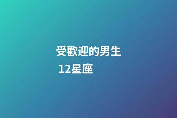 受歡迎的男生 12星座-第1張-星座運勢-玄機派